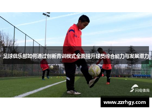 足球俱乐部如何通过创新青训模式全面提升球员综合能力与发展潜力